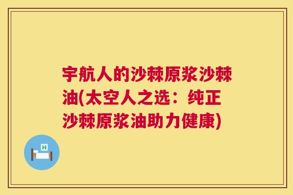 宇航人的沙棘原浆沙棘油(太空人之选：纯正沙棘原浆油助力健康)
