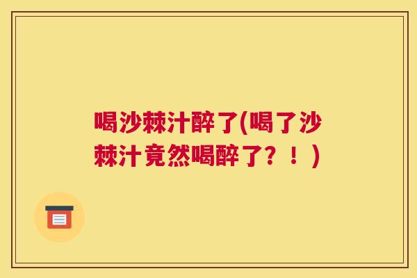 喝沙棘汁醉了(喝了沙棘汁竟然喝醉了？！)
