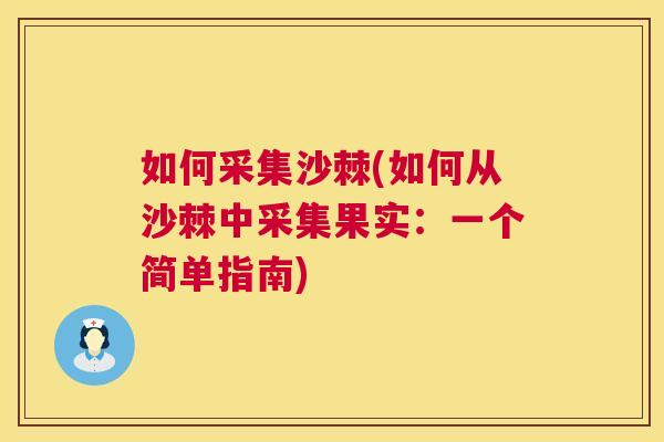 如何采集沙棘(如何从沙棘中采集果实：一个简单指南)