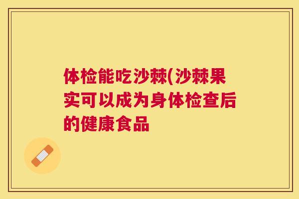 体检能吃沙棘(沙棘果实可以成为身体检查后的健康食品