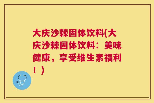 大庆沙棘固体饮料(大庆沙棘固体饮料：美味健康，享受维生素福利！)