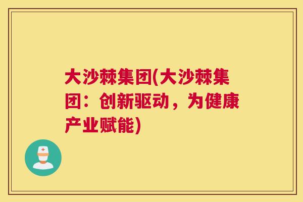 大沙棘集团(大沙棘集团：创新驱动，为健康产业赋能)