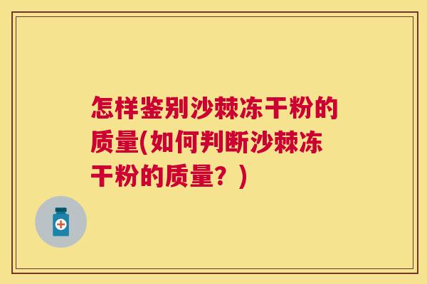怎样鉴别沙棘冻干粉的质量(如何判断沙棘冻干粉的质量？)