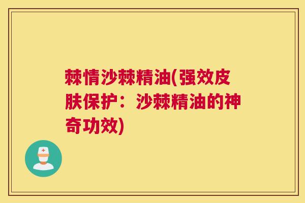 棘情沙棘精油(强效皮肤保护：沙棘精油的神奇功效)