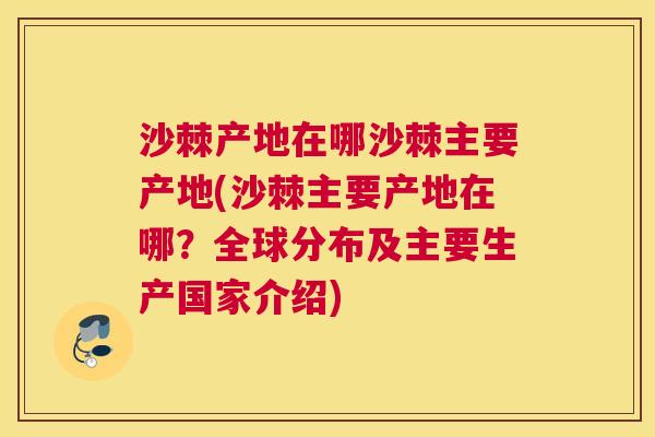 沙棘产地在哪沙棘主要产地(沙棘主要产地在哪？全球分布及主要生产国家介绍)