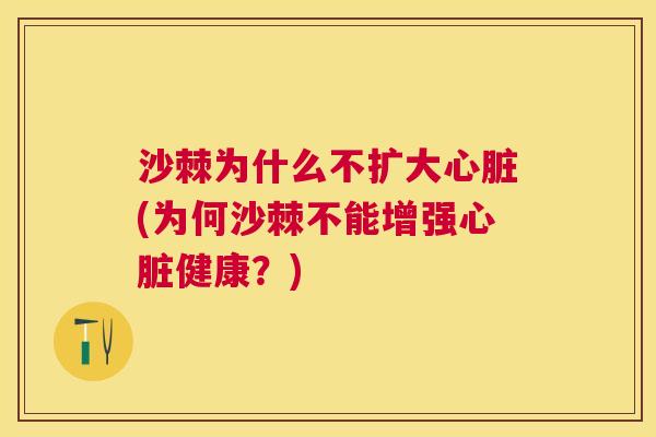 沙棘为什么不扩大心脏(为何沙棘不能增强心脏健康？)