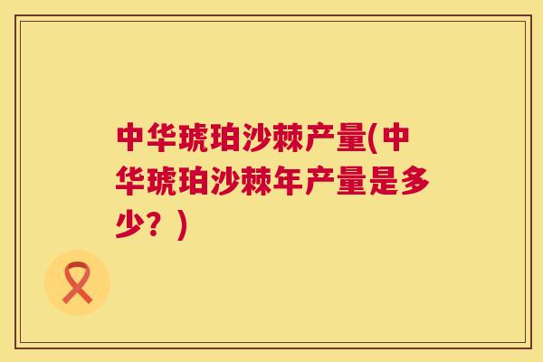中华琥珀沙棘产量(中华琥珀沙棘年产量是多少？)