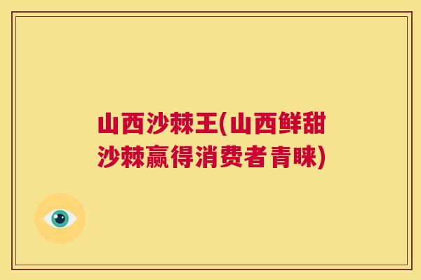 山西沙棘王(山西鲜甜沙棘赢得消费者青睐)