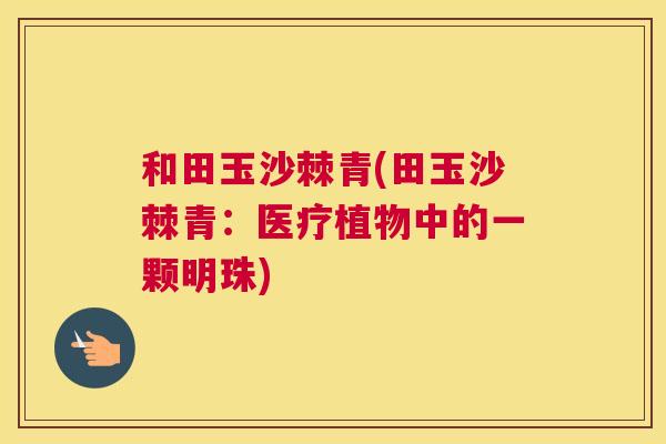 和田玉沙棘青(田玉沙棘青：医疗植物中的一颗明珠)