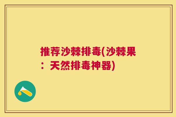 推荐沙棘排毒(沙棘果：天然排毒神器)