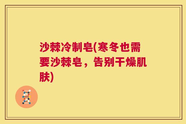 沙棘冷制皂(寒冬也需要沙棘皂，告别干燥肌肤)