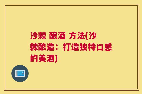 沙棘 酿酒 方法(沙棘酿造：打造独特口感的美酒)