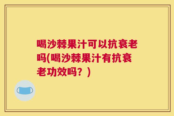 喝沙棘果汁可以抗衰老吗(喝沙棘果汁有抗衰老功效吗？)