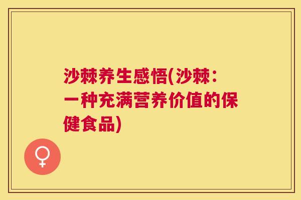 沙棘养生感悟(沙棘：一种充满营养价值的保健食品)