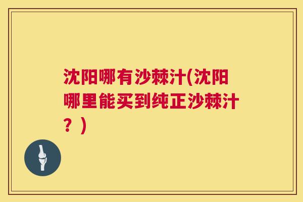 沈阳哪有沙棘汁(沈阳哪里能买到纯正沙棘汁？)
