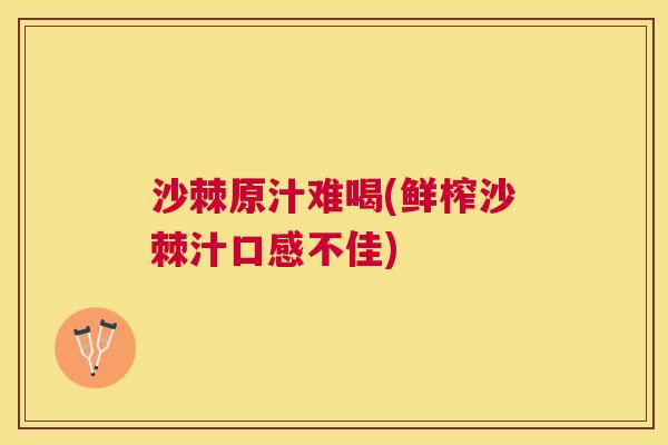 沙棘原汁难喝(鲜榨沙棘汁口感不佳)