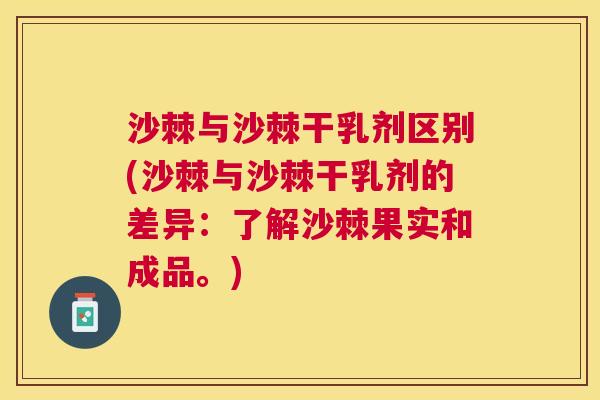 沙棘与沙棘干乳剂区别(沙棘与沙棘干乳剂的差异:了解沙棘果实和成品。) 沙棘与沙棘干乳剂区别(沙棘与沙棘干乳剂的差异:了解沙棘果实和成品。)