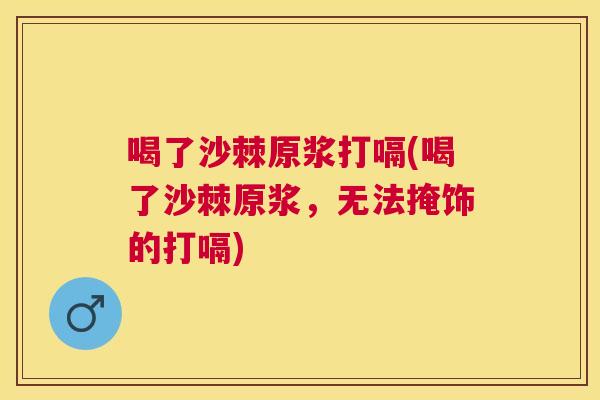喝了沙棘原浆打嗝(喝了沙棘原浆，无法掩饰的打嗝)