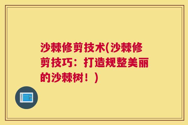 沙棘修剪技术(沙棘修剪技巧：打造规整美丽的沙棘树！)