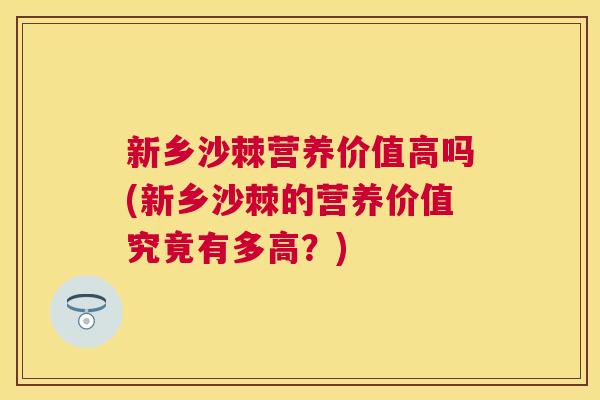 新乡沙棘营养价值高吗(新乡沙棘的营养价值究竟有多高？)