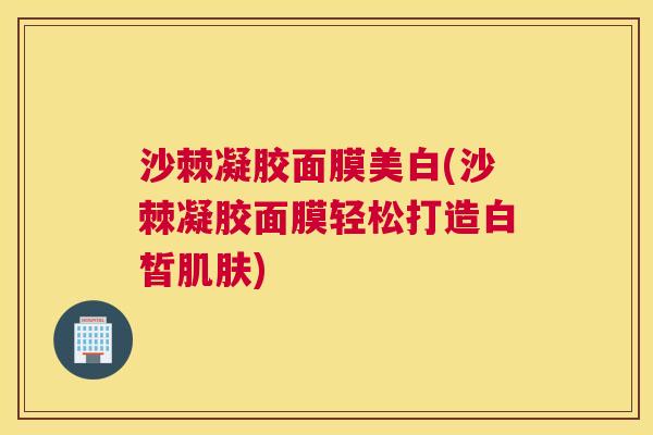 沙棘凝胶面膜美白(沙棘凝胶面膜轻松打造白皙肌肤)