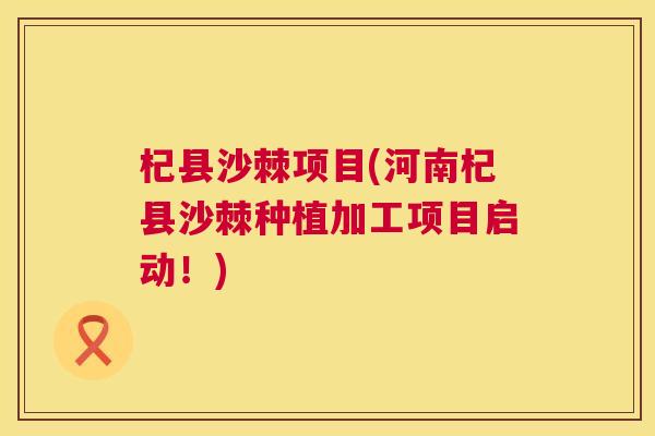 杞县沙棘项目(河南杞县沙棘种植加工项目启动！)