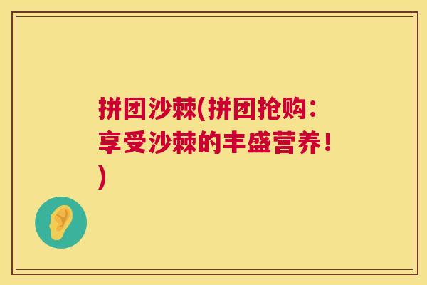 拼团沙棘(拼团抢购：享受沙棘的丰盛营养！)