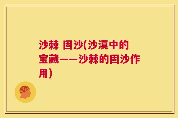 沙棘 固沙(沙漠中的宝藏——沙棘的固沙作用)