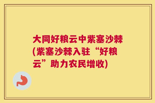 大同好粮云中紫塞沙棘(紫塞沙棘入驻“好粮云”助力农民增收)