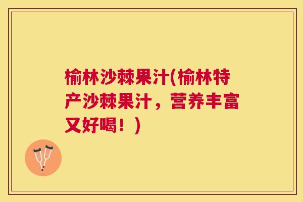 榆林沙棘果汁(榆林特产沙棘果汁，营养丰富又好喝！)