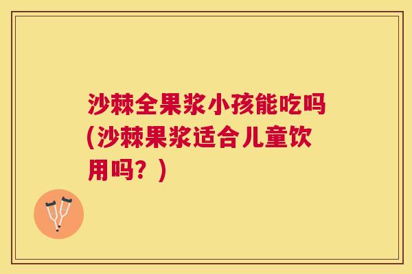 沙棘全果浆小孩能吃吗(沙棘果浆适合儿童饮用吗？)