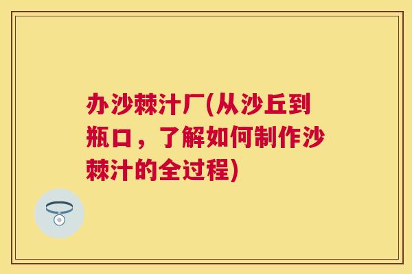 办沙棘汁厂(从沙丘到瓶口，了解如何制作沙棘汁的全过程)