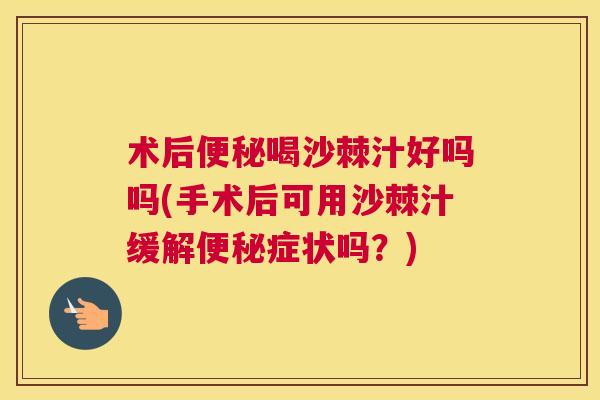 术后便秘喝沙棘汁好吗吗(手术后可用沙棘汁缓解便秘症状吗？)