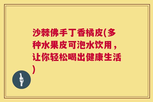 沙棘佛手丁香橘皮(多种水果皮可泡水饮用，让你轻松喝出健康生活)