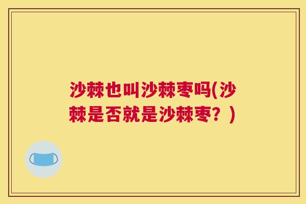 沙棘也叫沙棘枣吗(沙棘是否就是沙棘枣？)