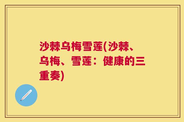 沙棘乌梅雪莲(沙棘、乌梅、雪莲：健康的三重奏)