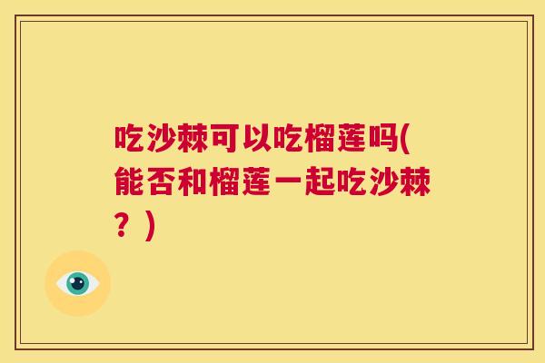 吃沙棘可以吃榴莲吗(能否和榴莲一起吃沙棘？)