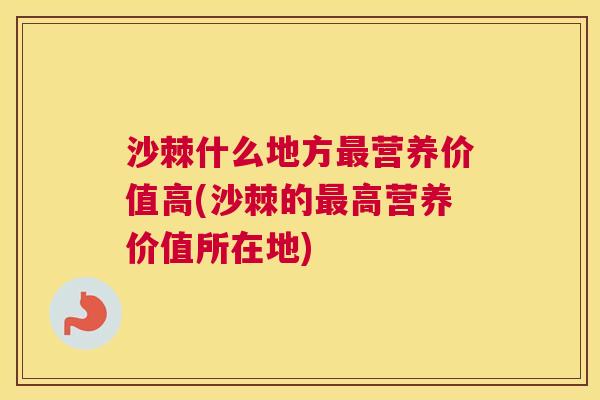 沙棘什么地方最营养价值高(沙棘的最高营养价值所在地)