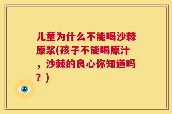 儿童为什么不能喝沙棘原浆(孩子不能喝原汁，沙棘的良心你知道吗？)
