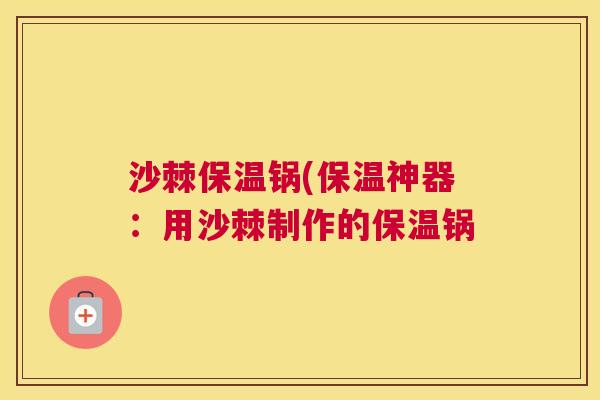 沙棘保温锅(保温神器：用沙棘制作的保温锅