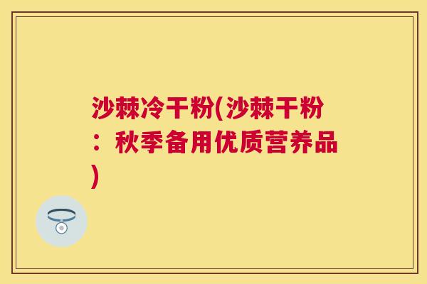 沙棘冷干粉(沙棘干粉：秋季备用优质营养品)