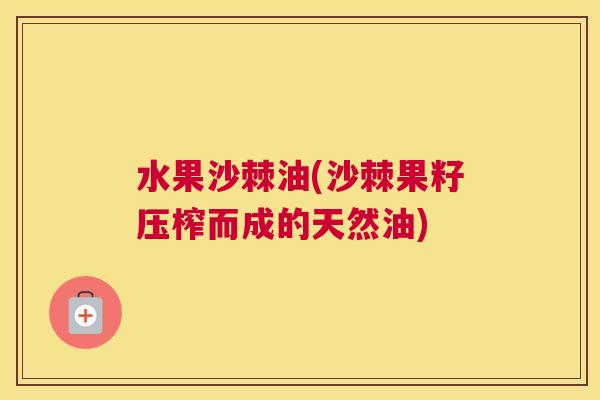 水果沙棘油(沙棘果籽压榨而成的天然油)