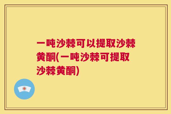一吨沙棘可以提取沙棘黄酮(一吨沙棘可提取沙棘黄酮)