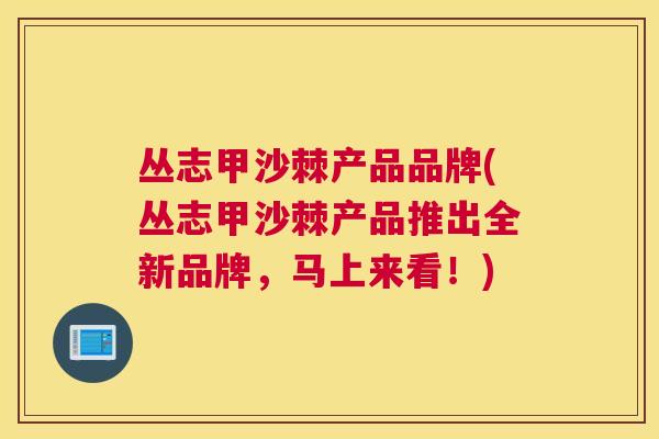 丛志甲沙棘产品品牌(丛志甲沙棘产品推出全新品牌，马上来看！)