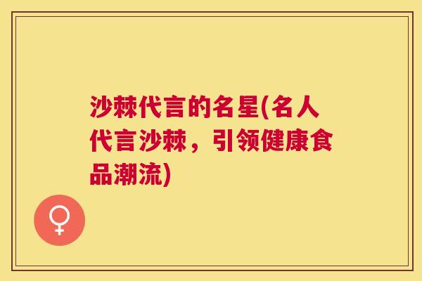 沙棘代言的名星(名人代言沙棘，引领健康食品潮流)
