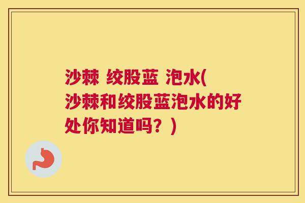 沙棘 绞股蓝 泡水(沙棘和绞股蓝泡水的好处你知道吗？)