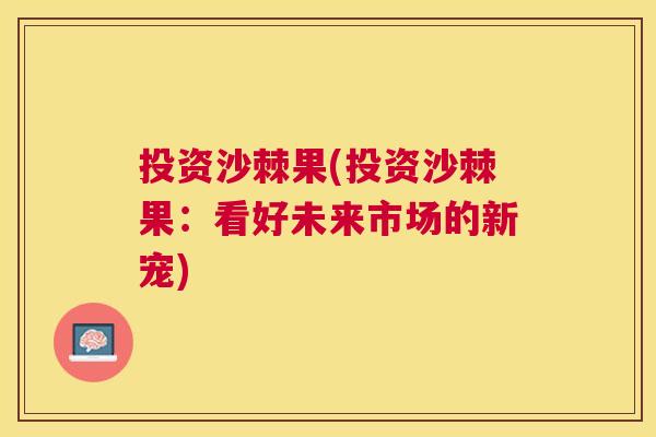 投资沙棘果(投资沙棘果：看好未来市场的新宠)