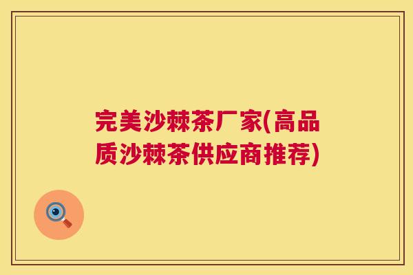 完美沙棘茶厂家(高品质沙棘茶供应商推荐)