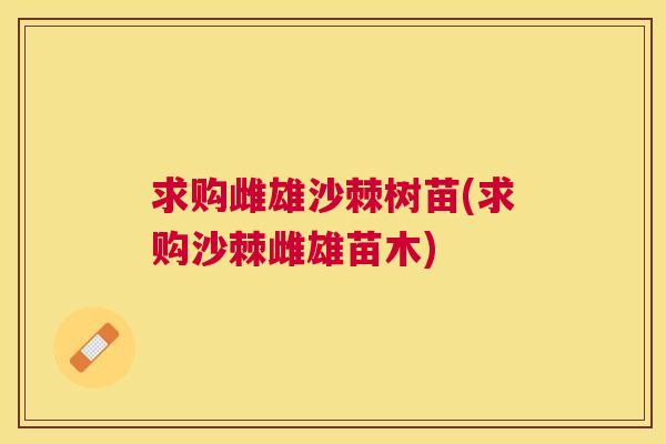 求购雌雄沙棘树苗(求购沙棘雌雄苗木)