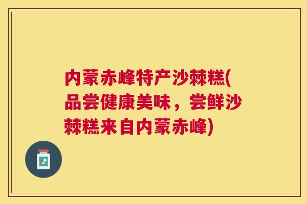 内蒙赤峰特产沙棘糕(品尝健康美味，尝鲜沙棘糕来自内蒙赤峰)